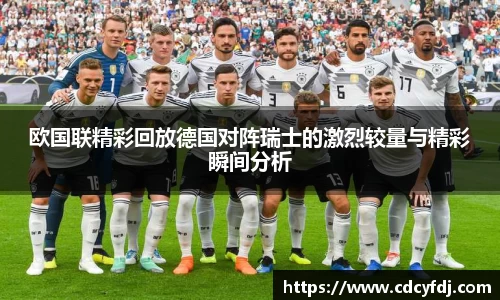 欧国联精彩回放德国对阵瑞士的激烈较量与精彩瞬间分析